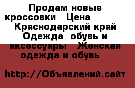 Продам новые кроссовки › Цена ­ 3 800 - Краснодарский край Одежда, обувь и аксессуары » Женская одежда и обувь   